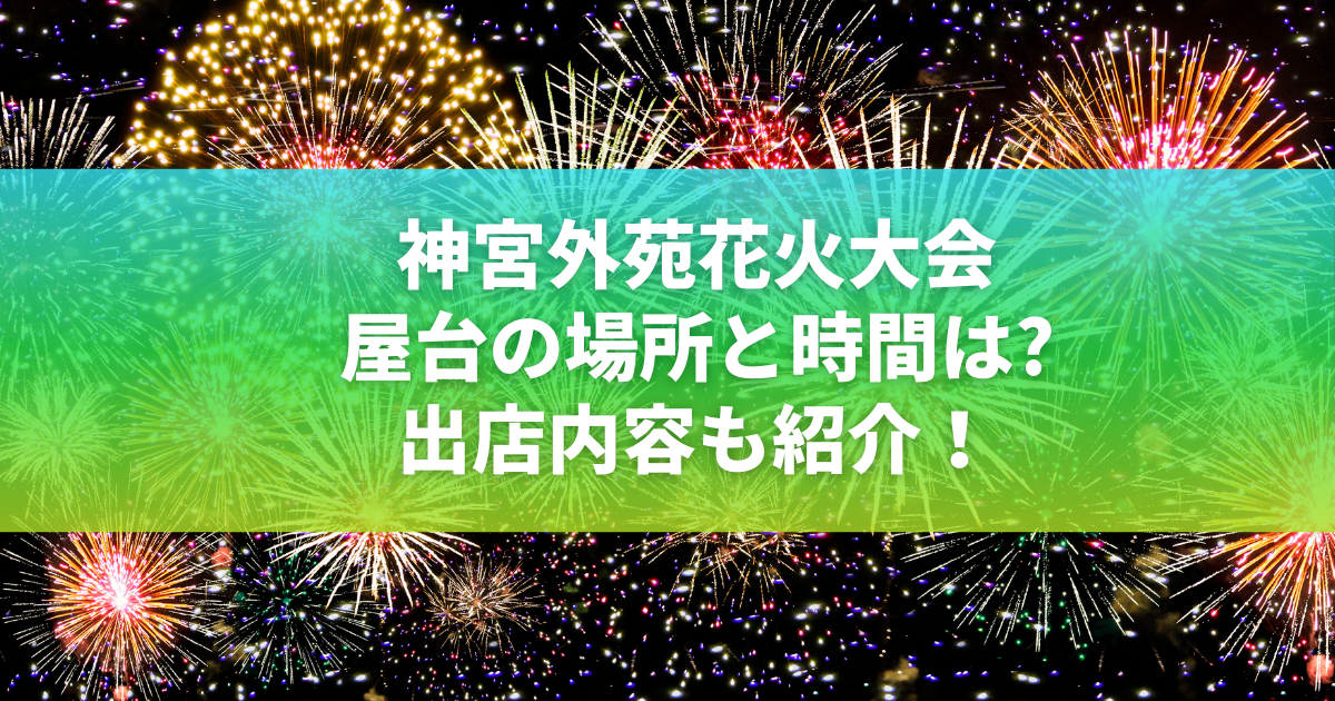 神宮外苑花火大会2024屋台の場所と時間は?出店内容も紹介！